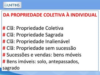 DA PROPRIEDADE COLETIVA À INDIVIDUAL
# Clã: Propriedade Coletiva
# Clã: Propriedade Sagrada
# Clã: Propriedade Inalienável
# Clã: Propriedade sem sucessão
# Sucessões e vendas: bens móveis
# Bens imóveis: solo, antepassados,
sagrado
 