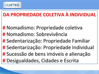 DA PROPRIEDADE COLETIVA À INDIVIDUAL
# Nomadismo: Propriedade coletiva
# Nomadismo: Sobrevivência
# Sedentarização: Propriedade Familiar
# Sedentarização: Propriedade Individual
# Sucessão de bens imóveis e alienação
# Desigualdades, Cidades e Escrita
 