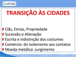 TRANSIÇÃO ÀS CIDADES
# Clãs, Etnias, Propriedade
# Sucessão e Alienação
# Escrita e indistinção dos costumes
# Comércio: do isolamento aos contatos
# Moeda metálica: surgimento
 