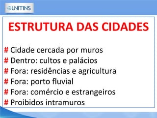 ESTRUTURA DAS CIDADES
# Cidade cercada por muros
# Dentro: cultos e palácios
# Fora: residências e agricultura
# Fora: porto fluvial
# Fora: comércio e estrangeiros
# Proibidos intramuros
 