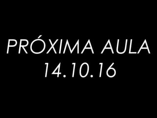 PRÓXIMA AULA
14.10.16
 