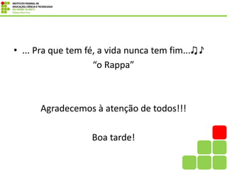 • ... Pra que tem fé, a vida nunca tem fim...♫♪
“o Rappa”
Agradecemos à atenção de todos!!!
Boa tarde!
 