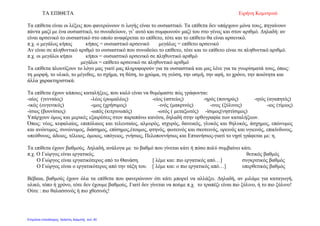 ΤΑ ΕΠΙΘΕΤΑ Ειρήνη Κομνηνού
Τα επίθετα είναι οι λέξεις που φανερώνουν τι λογής είναι το ουσιαστικό. Τα επίθετα δεν υπάρχουν μόνα τους, πηγαίνουν
πάντα μαζί με ένα ουσιαστικό, το συνοδεύουν, γι’ αυτό και συμφωνούν μαζί του στο γένος και στον αριθμό. Δηλαδή: αν
είναι αρσενικό το ουσιαστικό στο οποίο αναφέρεται το επίθετο, τότε και το επίθετο θα είναι αρσενικό.
π.χ. ο μεγάλος κήπος κήπος = ουσιαστικό αρσενικό μεγάλος = επίθετο αρσενικό
Αν είναι σε πληθυντικό αριθμό το ουσιαστικό που συνοδεύει το επίθετο, τότε και το επίθετο είναι σε πληθυντικό αριθμό.
π.χ. οι μεγάλοι κήποι κήποι = ουσιαστικό αρσενικό σε πληθυντικό αριθμό
μεγάλοι = επίθετο αρσενικό σε πληθυντικό αριθμό
Τα επίθετα πλουτίζουν το λόγο μας γιατί μας πληροφορούν για τα ουσιαστικά και μας λένε για τα γνωρίσματά τους, όπως:
τη μορφή, το υλικό, το μέγεθος, το σχήμα, τη θέση, το χρώμα, τη γεύση, την οσμή, την αφή, το χρόνο, την ποιότητα και
άλλα χαρακτηριστικά.
Τα επίθετα έχουν κάποιες καταλήξεις, που καλό είναι να θυμόμαστε πώς γράφονται:
-αίος (γενναίος) -λέος (ρωμαλέος) -είος (αστείος) -ηρός (πονηρός) -ητός (αγαπητός)
-ικός (ευγενικός) -ιμος (χρήσιμος) -ινός (μακρινός) -ινος (ξύλινος) -ιος (τίμιος)
-ίσιος (βουνίσιος) -ωπός (κιτρινωπός) -ωτός ( μεταξωτός) -ίσιμος(νηστίσιμος)
Υπάρχουν όμως και μερικές εξαιρέσεις στον παραπάνω κανόνα, δηλαδή στην ορθογραφία των καταλήξεων.
Όπως: νέος, κεφαλαίος, επιπόλαιος και τελευταίος, αλμυρός, ισχυρός, δανεικός, γλυκός και θηλυκός, άσχημος, επώνυμος
και ανώνυμος, συνώνυμος, διάσημος, επίσημος,έτοιμος, φτηνός, φωτεινός και σκοτεινός, ορεινός και υγιεινός, επικίνδυνος,
υπεύθυνος, άδειος, τέλειος, όμοιος, υπόγειος, γνήσιος, Πελοποννήσιος και Επτανήσιος-γιατί το νησί γράφεται με: η.
Τα επίθετα έχουν βαθμούς. Δηλαδή, ανάλογα με το βαθμό που γίνεται κάτι ή πόσο πολύ συμβαίνει κάτι.
π.χ. Ο Γιώργος είναι εργατικός. θετικός βαθμός
Ο Γιώργος είναι εργατικότερος από το Θανάση. [ λέμε και: πιο εργατικός από…] συγκριτικός βαθμός
Ο Γιώργος είναι ο εργατικότερος από την τάξη του. [ λέμε και: ο πιο εργατικός από…] υπερθετικός βαθμός
Βέβαια, βαθμούς έχουν όλα τα επίθετα που φανερώνουν ότι κάτι μπορεί να αλλάξει. Δηλαδή, αν μιλάμε για καταγωγή,
υλικό, τόπο ή χρόνο, τότε δεν έχουμε βαθμούς. Γιατί δεν γίνεται να πούμε π.χ. το τραπέζι είναι πιο ξύλινο, ή το πιο ξύλινο!
Ούτε : πιο θαλασσινός ή πιο χθεσινός!
Επιμέλεια επανάληψης: Χρήστος Χαρμπής σελ. 40
 