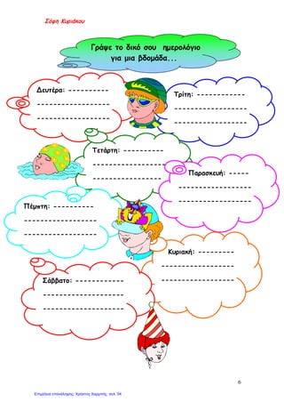 Σόφη Κυριάκου
Γράψε το δικό σου ημερολόγιο
για μια βδομάδα...
Δευτέρα: ----------
------------------
------------------
Τρίτη: ------------
------------------
------------------
Τετάρτη: ----------
------------------
-----------------
Παρασκευή: -----
------------------
------------------
Πέμπτη: ----------
------------------
------------------
Κυριακή: ---------
------------------
------------------Σάββατο: ------------
--------------------
--------------------
6
Επιμέλεια επανάληψης: Χρήστος Χαρμπής σελ. 54
 