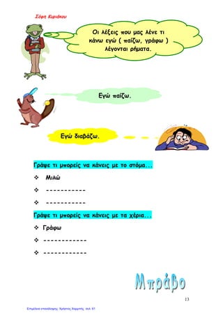 Σόφη Κυριάκου
Γράψε τι μπορείς να κάνεις με το στόμα...
 Μιλώ
 -----------
 -----------
Γράψε τι μπορείς να κάνεις με τα χέρια...
 Γράφω
 ------------
 ------------
Οι λέξεις που μας λένε τι
κάνω εγώ ( παίζω, γράφω )
λέγονται ρήματα.
Εγώ παίζω.
Εγώ διαβάζω.
13
Επιμέλεια επανάληψης: Χρήστος Χαρμπής σελ. 61
 