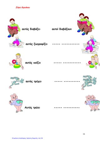 Σόφη Κυριάκου
αυτός διαβάζει αυτοί διαβάζουν
αυτός ζωγραφίζει ----- -----------
αυτός παίζει ----- -----------
αυτός τρέχει ----- ----------
Αυτός τρώει ----- ----------
16
Επιμέλεια επανάληψης: Χρήστος Χαρμπής σελ. 64
 