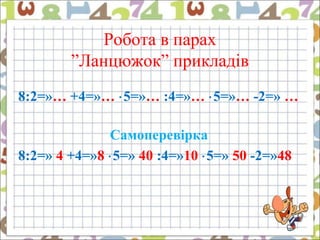 Робота в парах
”Ланцюжок” прикладів
8:2=»… +4=»… ⋅5=»… :4=»… ⋅5=»… -2=» …
Самоперевірка
8:2=» 4 +4=»8 ⋅5=» 40 :4=»10 ⋅5=» 50 -2=»48
 