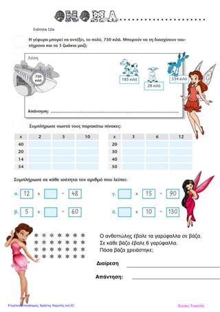 Ενότητα 12α
       Ο ανθοπώλης έβαλε τα γαρύφαλλα σε βάζα.
       Σε κάθε βάζο έβαλε 6 γαρύφαλλα.
       Πόσα βάζα χρειάστηκε;
      
Διαίρεση
Απάντηση:
Ευνίκη ΤοκατλήΕπιμέλεια επανάληψης: Χρήστος Χαρμπής σελ.22
 