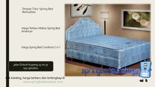 Tempat Tidur Spring Bed
Berkualitas
Harga Terbaru Matras Spring Bed
American
Harga Spring Bed Comforta 2 in 1
Cek katalog, harga terbaru dan terlengkap di
www.springbedsurabaya.com
jalan Dukuh Kupang 25 no 37
031-5617601
 