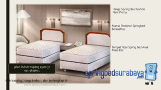 Harga Spring Bed Guhdo
New Prima
Matras Protector Springbed
Berkualitas
Tempat Tidur Spring Bed Anak
Masa Kini
Cek katalog, harga terbaru dan terlengkap di
www.springbedsurabaya.com
jalan Dukuh Kupang 25 no 37
031-5617601
 