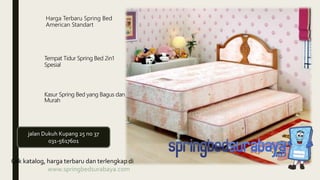 Harga Terbaru Spring Bed
American Standart
Tempat Tidur Spring Bed 2in1
Spesial
Kasur Spring Bed yang Bagus dan
Murah
Cek katalog, harga terbaru dan terlengkap di
www.springbedsurabaya.com
jalan Dukuh Kupang 25 no 37
031-5617601
 