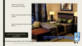 Matras Spring Bed
Berkualitas Surabaya
Daftar Harga Spring Bed Comforta
Terbaru
Kasur Spring Bed American Harga
Murah
Cek katalog, harga terbaru dan terlengkap di
www.springbedsurabaya.com
jalan Dukuh Kupang 25 no 37
031-5617601
 