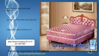 Page 3
Spring Bed Anak Hello Kitty Masa Kini
Harga Terbaru Matras Spring Bed
American
Harga Spring Bed Comforta 2 in 1
Cek katalog, harga terbaru dan terlengkap di
www.springbedsurabaya.com
jalan Dukuh Kupang 25 no 37
031-5617601
 