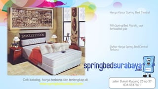 Harga Kasur Spring Bed Central
Pilih Spring Bed Murah , tapi
Berkualitas yaa
Daftar Harga Spring Bed Central
Terbaru
Cek katalog, harga terbaru dan terlengkap di
www.springbedsurabaya.com
jalan Dukuh Kupang 25 no 37
031-5617601
 