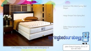 American Pillo Merk Spring Bed
Elegan
Harga Tempat Tidur Spring Bed
Daftar Harga Spring Bed Central
Terbaru
Cek katalog, harga terbaru dan terlengkap di
www.springbedsurabaya.com
jalan Dukuh Kupang 25 no 37
031-5617601
 