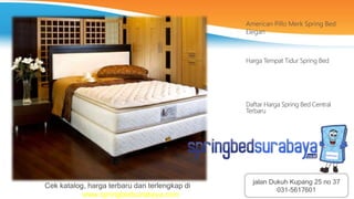 American Pillo Merk Spring Bed
Elegan
Harga Tempat Tidur Spring Bed
Daftar Harga Spring Bed Central
Terbaru
Cek katalog, harga terbaru dan terlengkap di
www.springbedsurabaya.com
jalan Dukuh Kupang 25 no 37
031-5617601
 