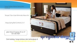 Tempat Tidur Anak Minimalis Masa Kini
Harga Terbaru Matras Spring Bed
American
Harga Spring Bed Comforta 2 in 1
Cek katalog, harga terbaru dan terlengkap di
www.springbedsurabaya.com
jalan Dukuh Kupang 25 no 37
031-5617601
 