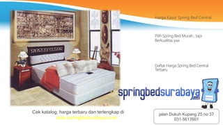 Harga Kasur Spring Bed Central
Pilih Spring Bed Murah , tapi
Berkualitas yaa
Daftar Harga Spring Bed Central
Terbaru
Cek katalog, harga terbaru dan terlengkap di
www.springbedsurabaya.com
jalan Dukuh Kupang 25 no 37
031-5617601
 