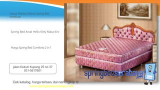 Spring Bed Anak Hello Kitty Masa Kini
Harga Terbaru Matras Spring Bed
American
Harga Spring Bed Comforta 2 in 1
Cek katalog, harga terbaru dan terlengkap di
www.springbedsurabaya.com
jalan Dukuh Kupang 25 no 37
031-5617601
 
