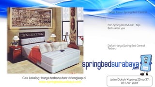 Harga Kasur Spring Bed Central
Pilih Spring Bed Murah , tapi
Berkualitas yaa
Daftar Harga Spring Bed Central
Terbaru
Cek katalog, harga terbaru dan terlengkap di
www.springbedsurabaya.com
jalan Dukuh Kupang 25 no 37
031-5617601
 