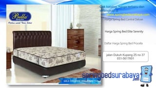 Harga Spring Bed Elite Serenity
Harga Spring Bed Central Deluxe
Daftar Harga Spring Bed Procella
Cek katalog, harga terbaru dan
terlengkap di
www.springbedsurabaya.com
jalan Dukuh Kupang 25 no 37
031-5617601
 