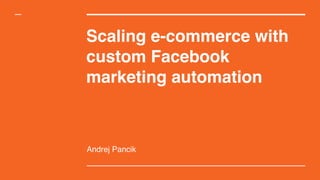 Scaling e-commerce with 
custom Facebook
marketing automation
Andrej Pancik
 