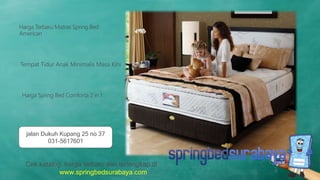 Tempat Tidur Anak Minimalis Masa Kini
Harga Terbaru Matras Spring Bed
American
Harga Spring Bed Comforta 2 in 1
Cek katalog, harga terbaru dan terlengkap di
www.springbedsurabaya.com
jalan Dukuh Kupang 25 no 37
031-5617601
 