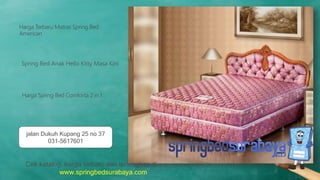 Spring Bed Anak Hello Kitty Masa Kini
Harga Terbaru Matras Spring Bed
American
Harga Spring Bed Comforta 2 in 1
Cek katalog, harga terbaru dan terlengkap di
www.springbedsurabaya.com
jalan Dukuh Kupang 25 no 37
031-5617601
 