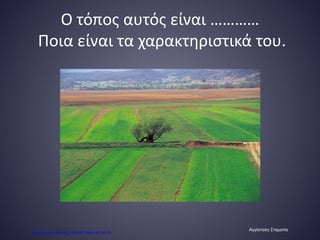 Ο τόπος αυτός είναι …………
Ποια είναι τα χαρακτηριστικά του.
Αγγίσταλη Σταματία
Επιμέλεια επανάληψης: Χρήστος Χαρμπής σελ.53
 