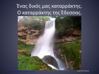 Ένας δικός μας καταρράκτης.
Ο καταρράκτης της Έδεσσας.
Αγγίσταλη Σταματία
Επιμέλεια επανάληψης: Χρήστος Χαρμπής σελ.57
 