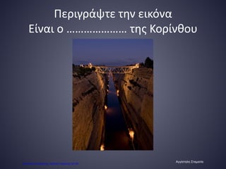 Περιγράψτε την εικόνα
Είναι ο ………………… της Κορίνθου
Αγγίσταλη Σταματία
Επιμέλεια επανάληψης: Χρήστος Χαρμπής σελ.66
 