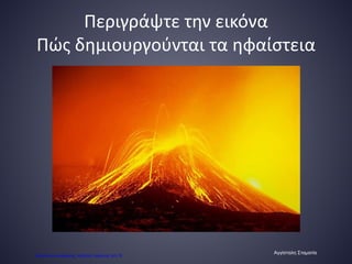 Περιγράψτε την εικόνα
Πώς δημιουργούνται τα ηφαίστεια
Αγγίσταλη Σταματία
Επιμέλεια επανάληψης: Χρήστος Χαρμπής σελ.78
 