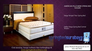 AMERICAN PILLO MERK SPRING BED
ELEGAN
Harga Tempat Tidur Spring Bed
Daftar Harga Spring Bed Central
Terbaru
Cek katalog, harga terbaru dan terlengkap di
www.springbedsurabaya.com
jalan Dukuh Kupang 25 no 37
031-5617601
 