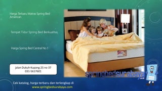 Tempat Tidur Spring Bed Berkualitas
Harga Terbaru Matras Spring Bed
American
Harga Spring Bed Central No 1
Cek katalog, harga terbaru dan terlengkap di
www.springbedsurabaya.com
jalan Dukuh Kupang 25 no 37
031-5617601
 