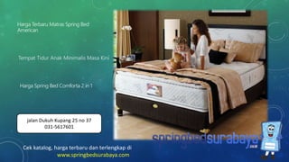 Tempat Tidur Anak Minimalis Masa Kini
Harga Terbaru Matras Spring Bed
American
Harga Spring Bed Comforta 2 in 1
Cek katalog, harga terbaru dan terlengkap di
www.springbedsurabaya.com
jalan Dukuh Kupang 25 no 37
031-5617601
 