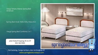 Spring Bed Anak Hello Kitty Masa Kini
Harga Terbaru Matras Spring Bed
American
Harga Spring Bed Comforta 2 in 1
Cek katalog, harga terbaru dan terlengkap di
www.springbedsurabaya.com
jalan Dukuh Kupang 25 no 37
031-5617601
 