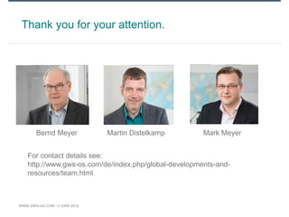 WWW.GWS-OS.COM / © GWS 2016
Thank you for your attention.
For contact details see:
http://www.gws-os.com/de/index.php/global-developments-and-
resources/team.html
Bernd Meyer Martin Distelkamp Mark Meyer
 