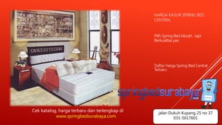 HARGA KASUR SPRING BED
CENTRAL
Pilih Spring Bed Murah , tapi
Berkualitas yaa
Daftar Harga Spring Bed Central
Terbaru
Cek katalog, harga terbaru dan terlengkap di
www.springbedsurabaya.com
jalan Dukuh Kupang 25 no 37
031-5617601
 