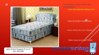 “
”
HARGA SPRING BED ELITE SERENITY
Harga Spring Bed Central Deluxe
Daftar Harga Spring Bed Procella
Cek katalog, harga terbaru dan
terlengkap di
www.springbedsurabaya.com
jalan Dukuh Kupang 25 no 37
031-5617601
 