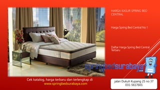 HARGA KASUR SPRING BED
CENTRAL
Harga Spring Bed Central No 1
Daftar Harga Spring Bed Central
Terbaru
Cek katalog, harga terbaru dan terlengkap di
www.springbedsurabaya.com
jalan Dukuh Kupang 25 no 37
031-5617601
 