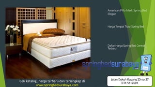 American Pillo Merk Spring Bed
Elegan
Harga Tempat Tidur Spring Bed
Daftar Harga Spring Bed Central
Terbaru
Cek katalog, harga terbaru dan terlengkap di
www.springbedsurabaya.com
jalan Dukuh Kupang 25 no 37
031-5617601
 