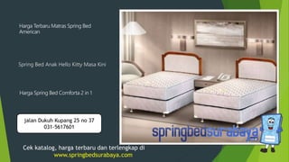 Spring Bed Anak Hello Kitty Masa Kini
Harga Terbaru Matras Spring Bed
American
Harga Spring Bed Comforta 2 in 1
Cek katalog, harga terbaru dan terlengkap di
www.springbedsurabaya.com
jalan Dukuh Kupang 25 no 37
031-5617601
 