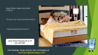Tempat Tidur Spring Bed Berkualitas
Harga Terbaru Matras Spring Bed
American
Harga Spring Bed Central No 1
Cek katalog, harga terbaru dan terlengkap di
www.springbedsurabaya.com
jalan Dukuh Kupang 25 no 37
031-5617601
 