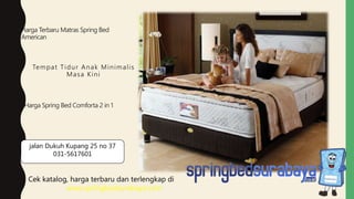 Tempat Tidur Anak Minimalis
Masa Kini
Harga Terbaru Matras Spring Bed
American
Harga Spring Bed Comforta 2 in 1
Cek katalog, harga terbaru dan terlengkap di
www.springbedsurabaya.com
jalan Dukuh Kupang 25 no 37
031-5617601
 