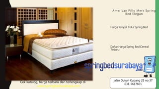 American Pillo Merk Spring
Bed Elegan
Harga Tempat Tidur Spring Bed
Daftar Harga Spring Bed Central
Terbaru
Cek katalog, harga terbaru dan terlengkap di
www.springbedsurabaya.com
jalan Dukuh Kupang 25 no 37
031-5617601
 