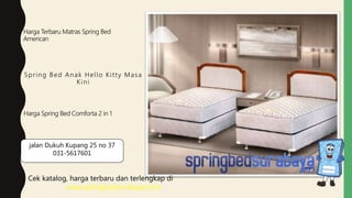 Spring Bed Anak Hello Kitty Masa
Kini
Harga Terbaru Matras Spring Bed
American
Harga Spring Bed Comforta 2 in 1
Cek katalog, harga terbaru dan terlengkap di
www.springbedsurabaya.com
jalan Dukuh Kupang 25 no 37
031-5617601
 