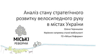 Аналіз стану стратегічного
розвитку велосипедного руху
в містах України
Олена Чернишова
Керівник напрямку сталої мобільності
ГО «Міські Реформи»
 