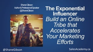 @ShaneGibson SalesAcademy.ca
The Exponential
Influencer
Build an Online
Tribe that
Accelerates
Your Marketing
Efforts
ShaneGibson
Author&ProfessionalSpeaker
@ShaneGibson
 