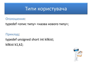 Типи користувача
Оголошення:
typedef <опис типу> <назва нового типу>;
Приклад:
typedef unsigned short int kilkist;
kilkist k1,k2;
 