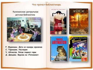 Что прочел библиотекарь
Калачинская центральная
детская библиотека
Р. Мураками. Дети из камеры хранения
С. Тармашев. Наследие
Ч. Айтматов. Когда падают горы
Д. Донцова. Верхом на «Титанике»
 